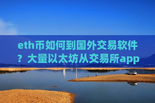 eth币如何到国外交易软件？大量以太坊从交易所app下载转出