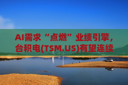 AI需求“点燃”业绩引擎，台积电(TSM.US)有望连续四季度刷新利润纪录！