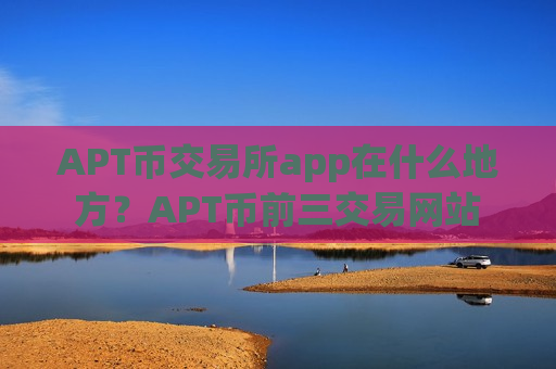 APT币交易所app在什么地方？APT币前三交易网站
