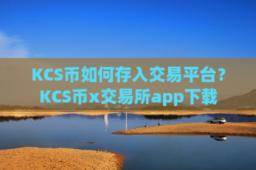 KCS币如何存入交易平台？KCS币x交易所app下载