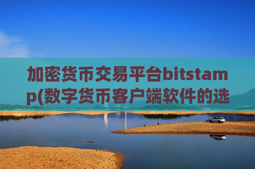 加密货币交易平台bitstamp(数字货币客户端软件的选择)