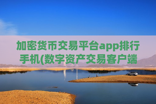 加密货币交易平台app排行手机(数字资产交易客户端的评测推荐)