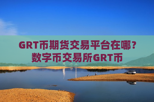 GRT币期货交易平台在哪？数字币交易所GRT币