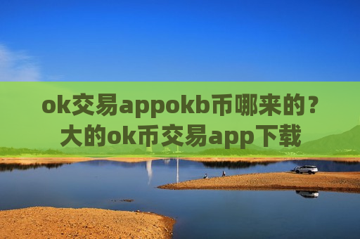 ok交易appokb币哪来的？大的ok币交易app下载