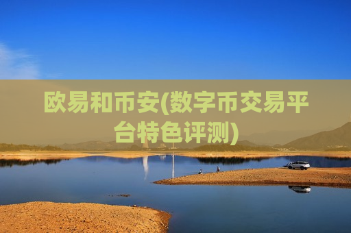 欧易和币安(数字币交易平台特色评测)