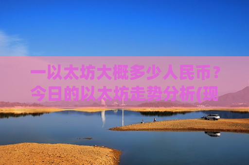 一以太坊大概多少人民币？今日的以太坊走势分析(现价28706.39元)