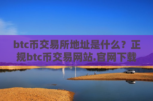 btc币交易所地址是什么？正规btc币交易网站.官网下载.中国