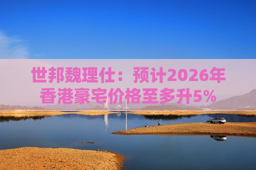 世邦魏理仕：预计2026年香港豪宅价格至多升5%
