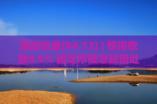 港股收盘(04.13) | 恒指收跌0.9% 稳定币概念股回吐 比亚迪股份(01211)涨近5%领升蓝筹