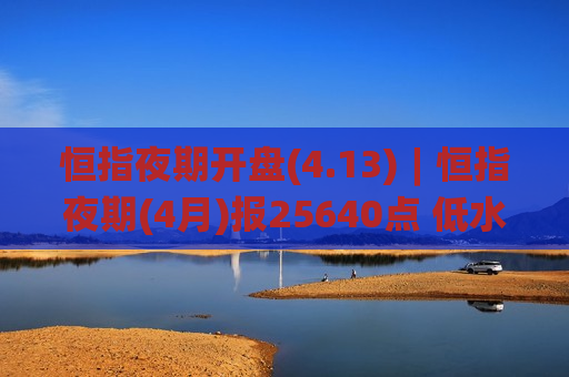 恒指夜期开盘(4.13)︱恒指夜期(4月)报25640点 低水21点