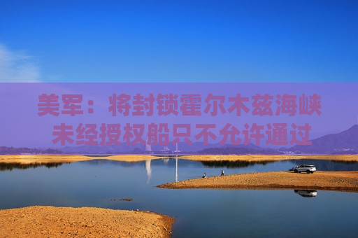 美军：将封锁霍尔木兹海峡 未经授权船只不允许通过