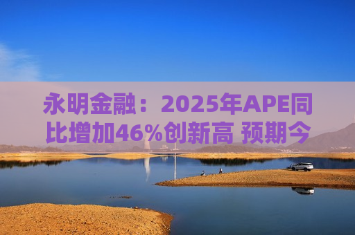 永明金融：2025年APE同比增加46%创新高 预期今年增速较去年温和