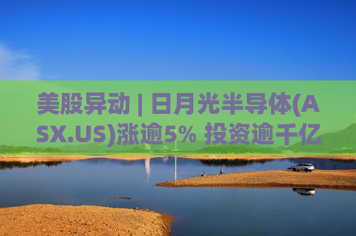 美股异动 | 日月光半导体(ASX.US)涨逾5% 投资逾千亿新台币建高端测试厂