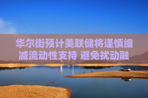 华尔街预计美联储将谨慎缩减流动性支持 避免扰动融资市场