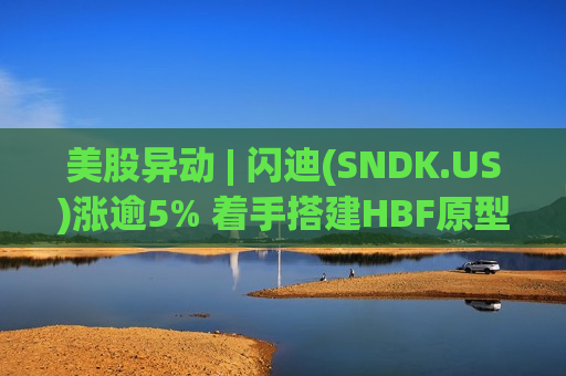 美股异动 | 闪迪(SNDK.US)涨逾5% 着手搭建HBF原型产线生态