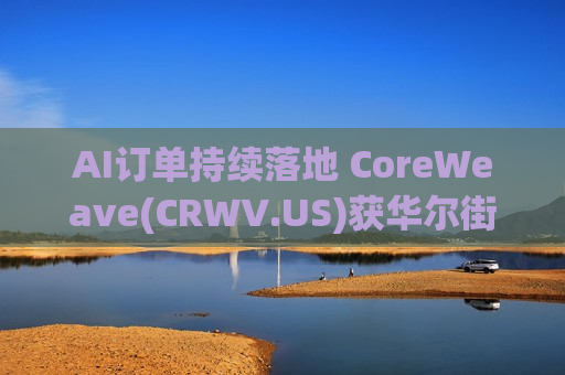 AI订单持续落地 CoreWeave(CRWV.US)获华尔街一致看多 股价飙升超8%延续上周涨势
