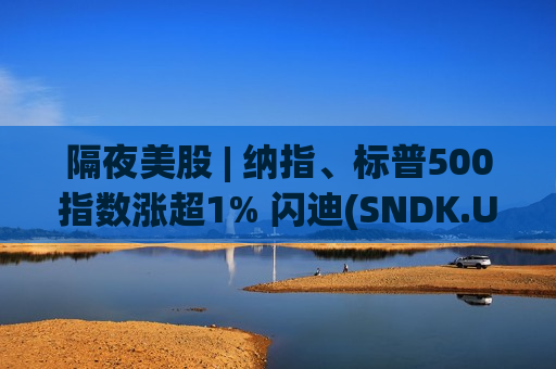 隔夜美股 | 纳指、标普500指数涨超1% 闪迪(SNDK.US)涨11.8%创新高 年内涨幅已超300%
