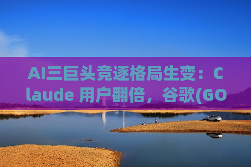 AI三巨头竞逐格局生变：Claude 用户翻倍，谷歌(GOOGL.US) Gemini 使用量稳步攀升