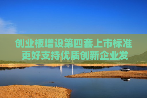 创业板增设第四套上市标准 更好支持优质创新企业发展