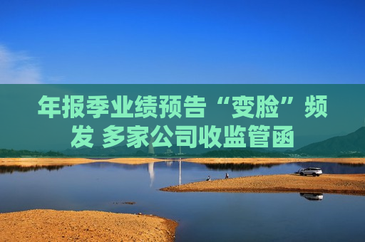 年报季业绩预告“变脸”频发 多家公司收监管函