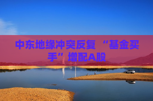 中东地缘冲突反复 “基金买手”增配A股