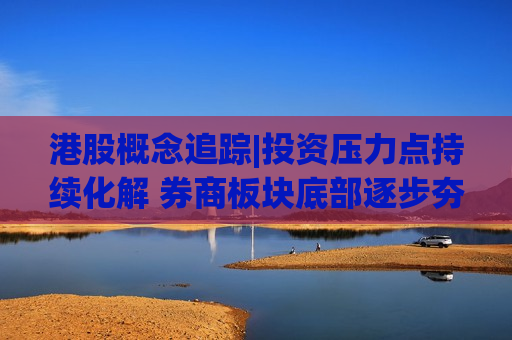 港股概念追踪|投资压力点持续化解 券商板块底部逐步夯实（附概念股）