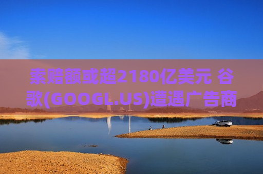 索赔额或超2180亿美元 谷歌(GOOGL.US)遭遇广告商“仲裁围剿”