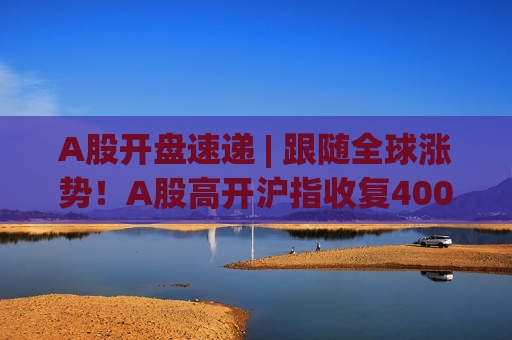 A股开盘速递 | 跟随全球涨势！A股高开沪指收复4000点 算力租赁概念前排领涨