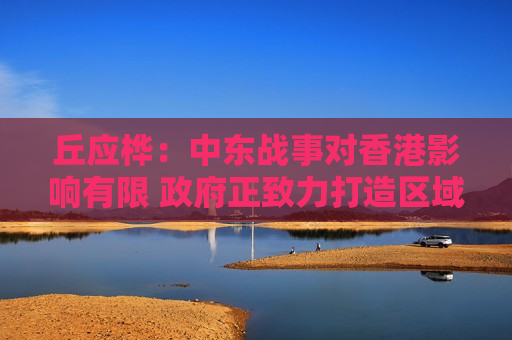 丘应桦：中东战事对香港影响有限 政府正致力打造区域IP贸易中心