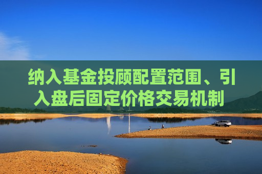纳入基金投顾配置范围、引入盘后固定价格交易机制 创业板ETF迎双重利好
