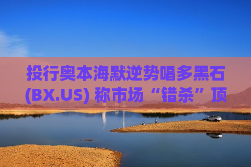 投行奥本海默逆势唱多黑石(BX.US) 称市场“错杀”顶级特许经营价值