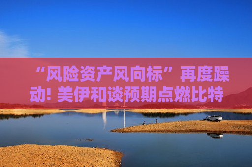 “风险资产风向标”再度躁动! 美伊和谈预期点燃比特币 冲上四周来最高点