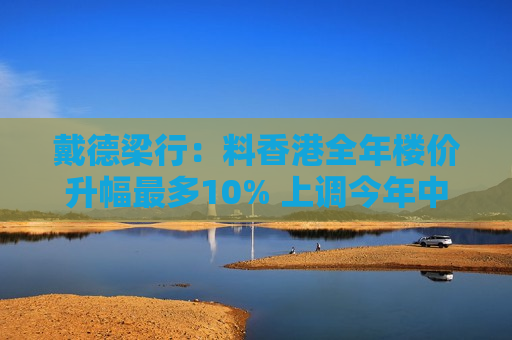 戴德梁行：料香港全年楼价升幅最多10% 上调今年中区写字楼租金预测