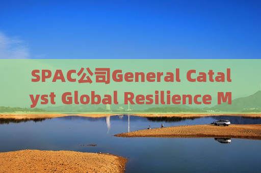 SPAC公司General Catalyst Global Resilience Merger(GCGRU.US)申请美股IPO募资3.5亿美元 聚焦航空航天与国防领域