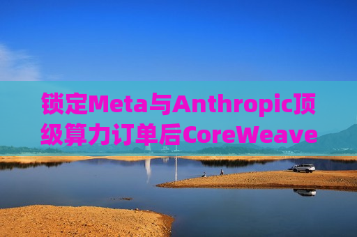 锁定Meta与Anthropic顶级算力订单后CoreWeave(CRWV.US)股价大涨，麦格理上调评级至“跑赢大盘”