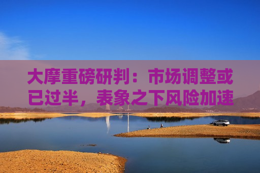 大摩重磅研判：市场调整或已过半，表象之下风险加速出清