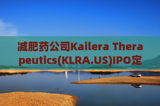 减肥药公司Kailera Therapeutics(KLRA.US)IPO定价14-16美元/股 拟周五登陆纳斯达克