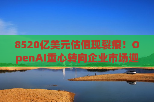 8520亿美元估值现裂痕！OpenAI重心转向企业市场迎战Anthropic 却被自家投资者怒批战略失焦