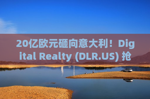 20亿欧元砸向意大利！Digital Realty (DLR.US) 抢占地中海数据流量咽喉