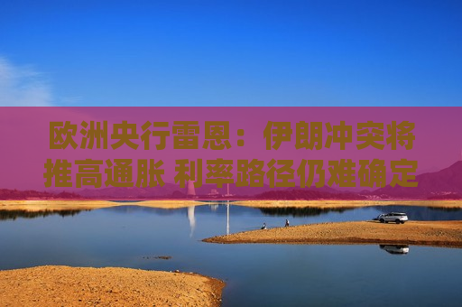 欧洲央行雷恩：伊朗冲突将推高通胀 利率路径仍难确定