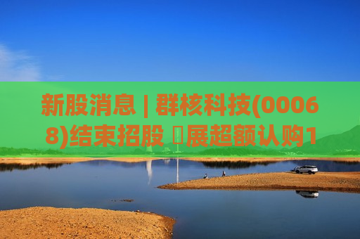 新股消息 | 群核科技(00068)结束招股 孖展超额认购1074倍 一手入场费约3848港元