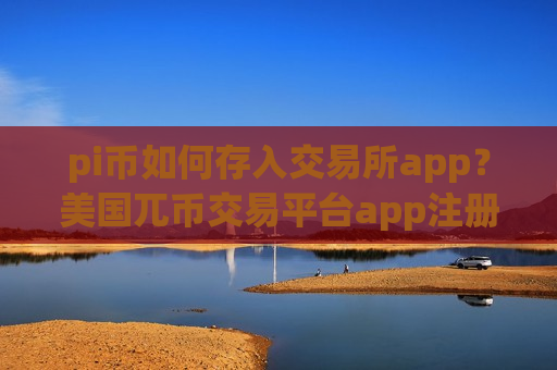 pi币如何存入交易所app？美国兀币交易平台app注册