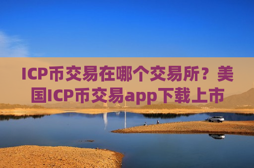 ICP币交易在哪个交易所？美国ICP币交易app下载上市
