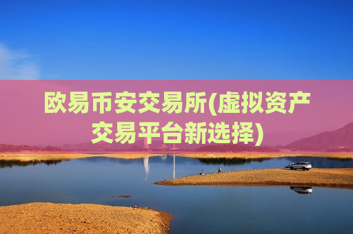 欧易币安交易所(虚拟资产交易平台新选择)