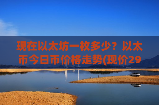 现在以太坊一枚多少？以太币今日币价格走势(现价29270.62元)
