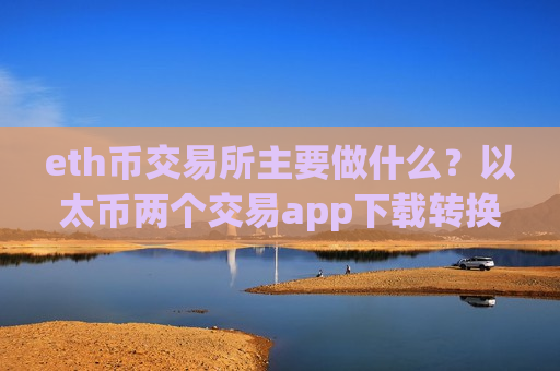 eth币交易所主要做什么？以太币两个交易app下载转换