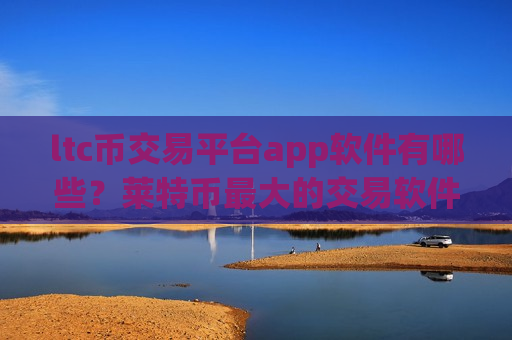 ltc币交易平台app软件有哪些？莱特币最大的交易软件是哪个