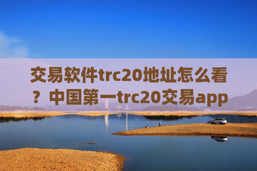 交易软件trc20地址怎么看？中国第一trc20交易app