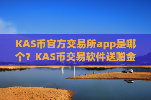 KAS币官方交易所app是哪个？KAS币交易软件送赠金