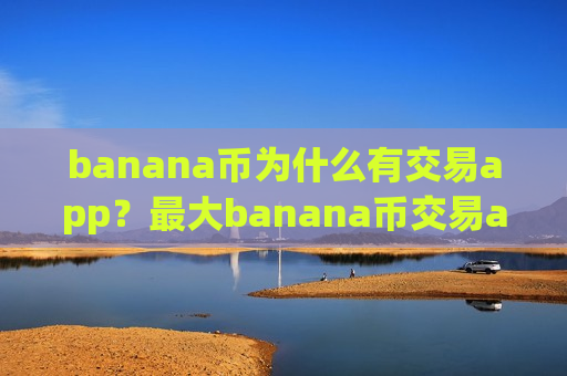 banana币为什么有交易app？最大banana币交易app下载